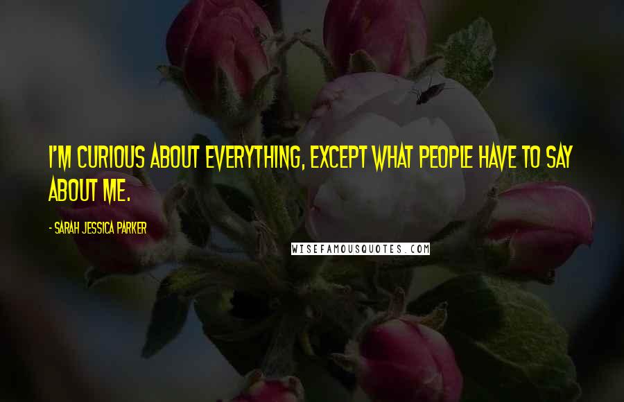 Sarah Jessica Parker Quotes: I'm curious about everything, except what people have to say about me.