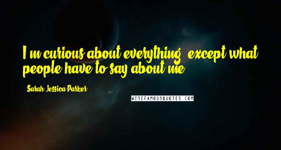 Sarah Jessica Parker Quotes: I'm curious about everything, except what people have to say about me.