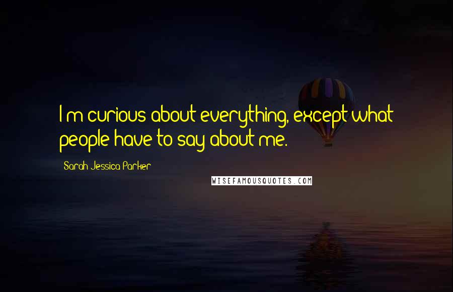 Sarah Jessica Parker Quotes: I'm curious about everything, except what people have to say about me.