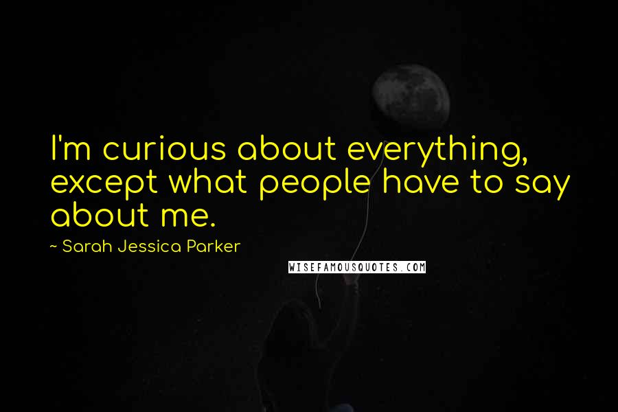 Sarah Jessica Parker Quotes: I'm curious about everything, except what people have to say about me.