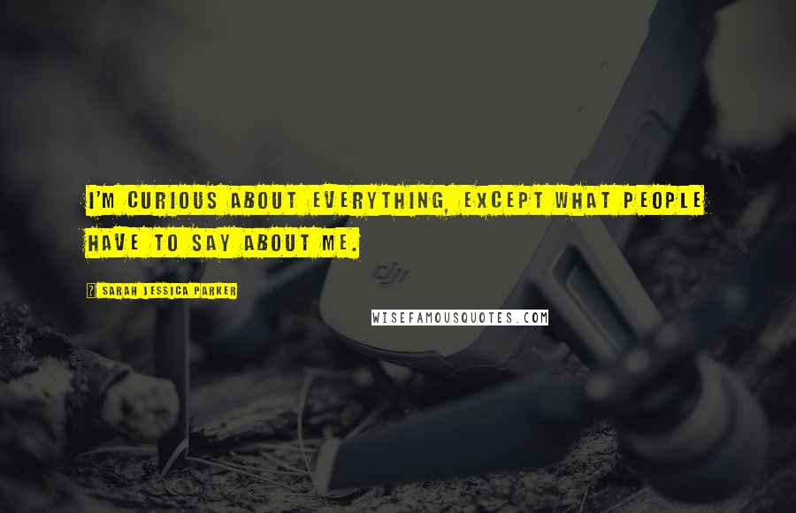 Sarah Jessica Parker Quotes: I'm curious about everything, except what people have to say about me.