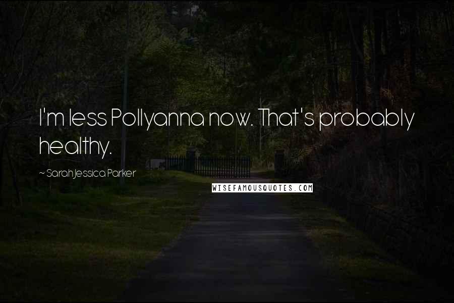 Sarah Jessica Parker Quotes: I'm less Pollyanna now. That's probably healthy.