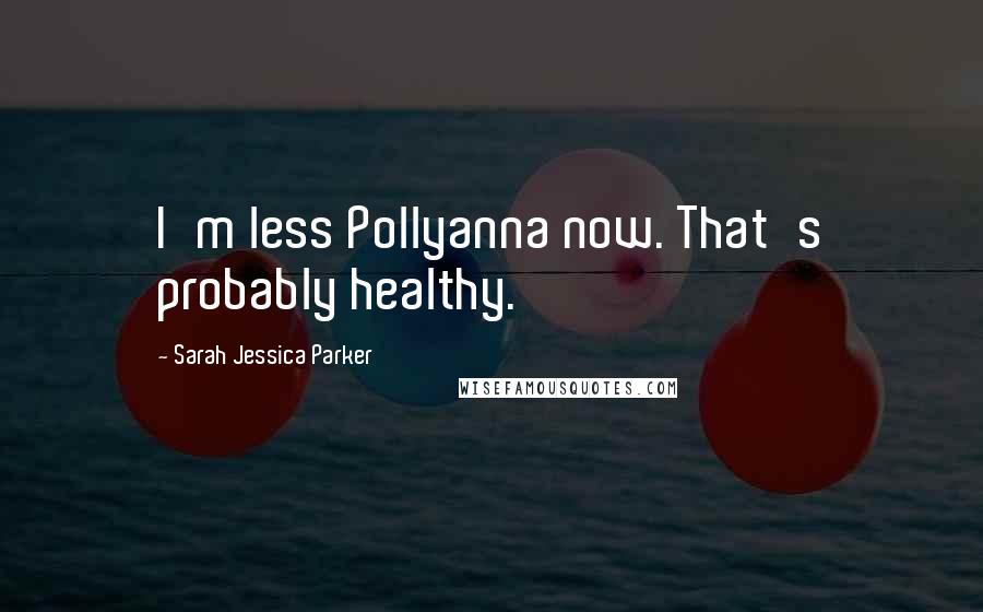 Sarah Jessica Parker Quotes: I'm less Pollyanna now. That's probably healthy.