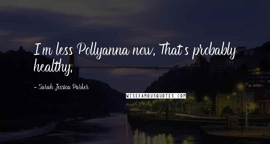 Sarah Jessica Parker Quotes: I'm less Pollyanna now. That's probably healthy.