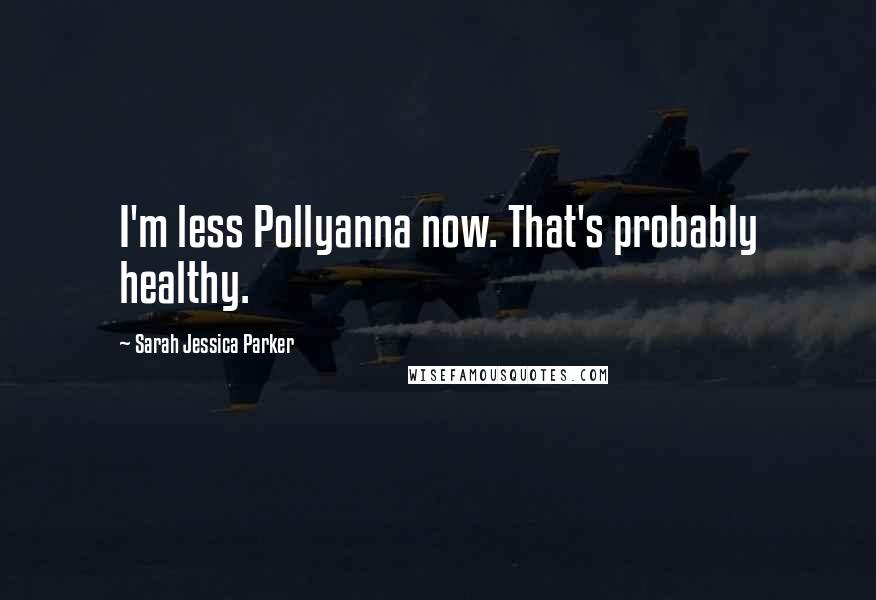 Sarah Jessica Parker Quotes: I'm less Pollyanna now. That's probably healthy.
