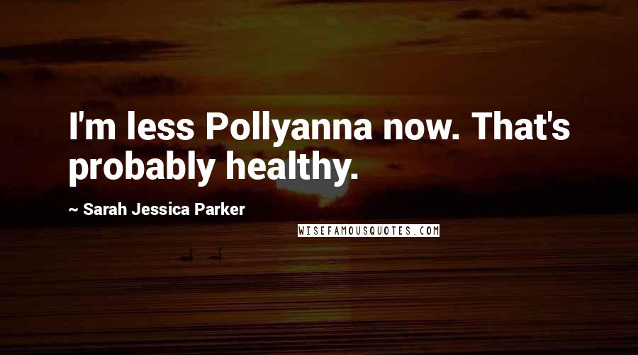 Sarah Jessica Parker Quotes: I'm less Pollyanna now. That's probably healthy.