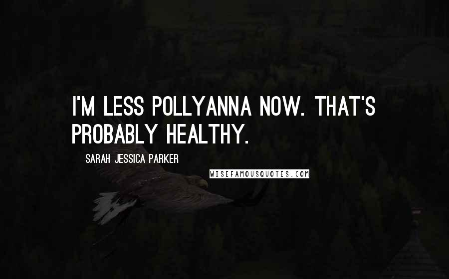 Sarah Jessica Parker Quotes: I'm less Pollyanna now. That's probably healthy.