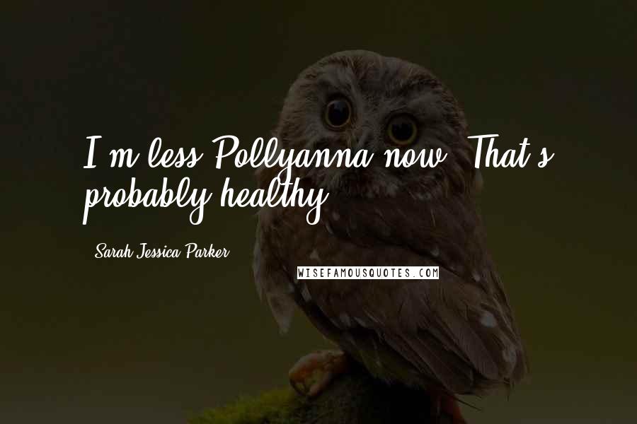 Sarah Jessica Parker Quotes: I'm less Pollyanna now. That's probably healthy.