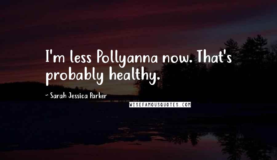 Sarah Jessica Parker Quotes: I'm less Pollyanna now. That's probably healthy.