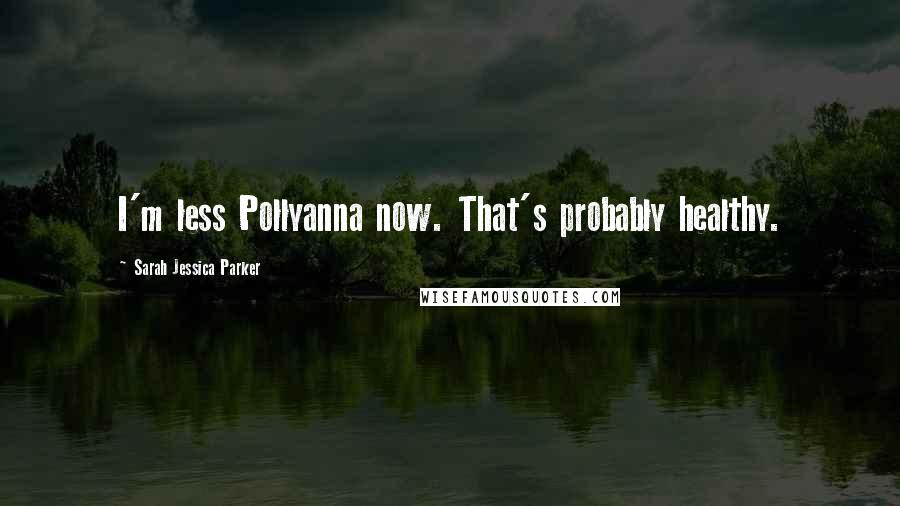 Sarah Jessica Parker Quotes: I'm less Pollyanna now. That's probably healthy.