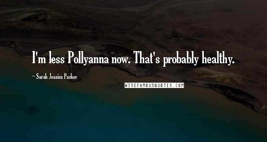 Sarah Jessica Parker Quotes: I'm less Pollyanna now. That's probably healthy.