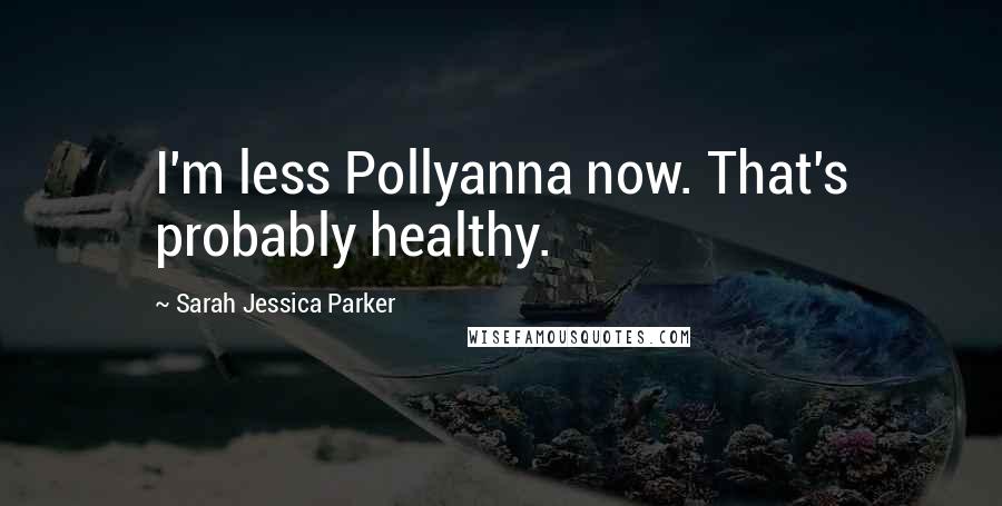 Sarah Jessica Parker Quotes: I'm less Pollyanna now. That's probably healthy.