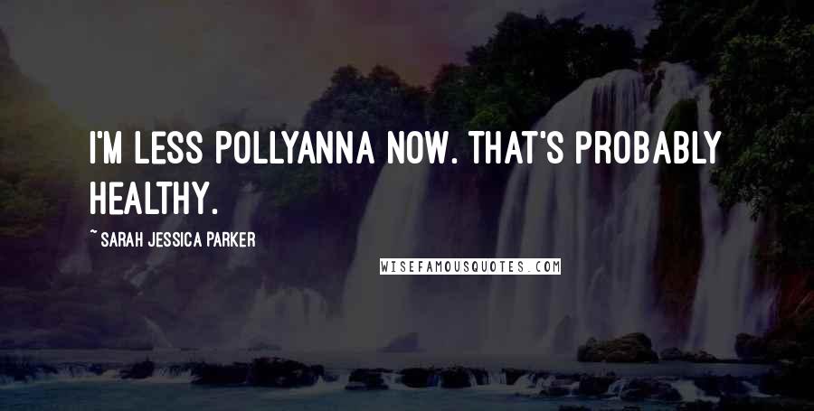 Sarah Jessica Parker Quotes: I'm less Pollyanna now. That's probably healthy.
