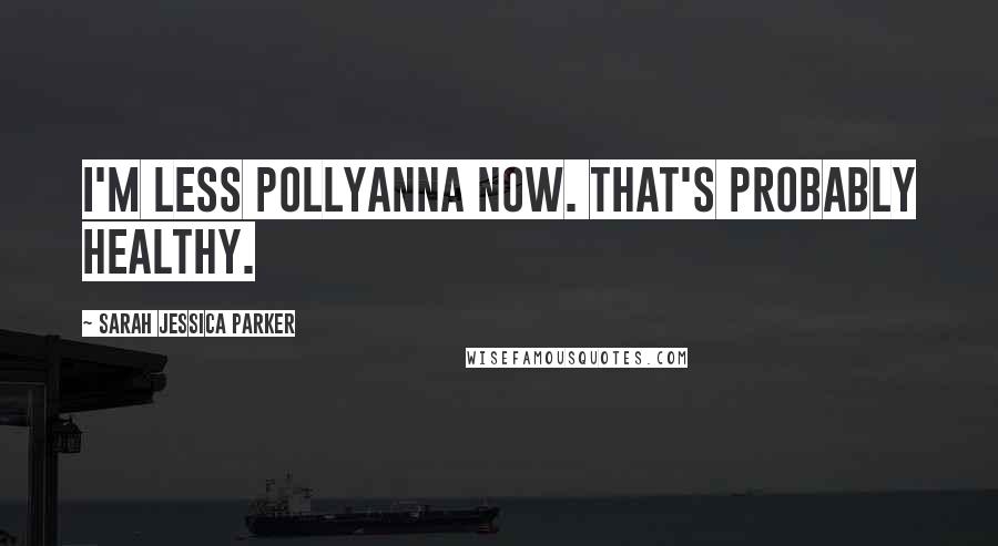 Sarah Jessica Parker Quotes: I'm less Pollyanna now. That's probably healthy.