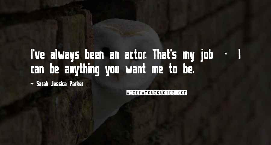 Sarah Jessica Parker Quotes: I've always been an actor. That's my job - I can be anything you want me to be.