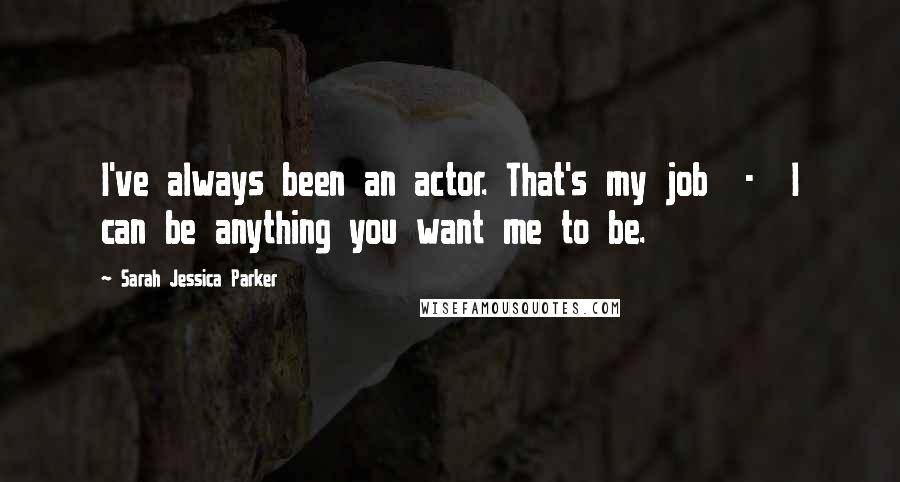 Sarah Jessica Parker Quotes: I've always been an actor. That's my job  -  I can be anything you want me to be.