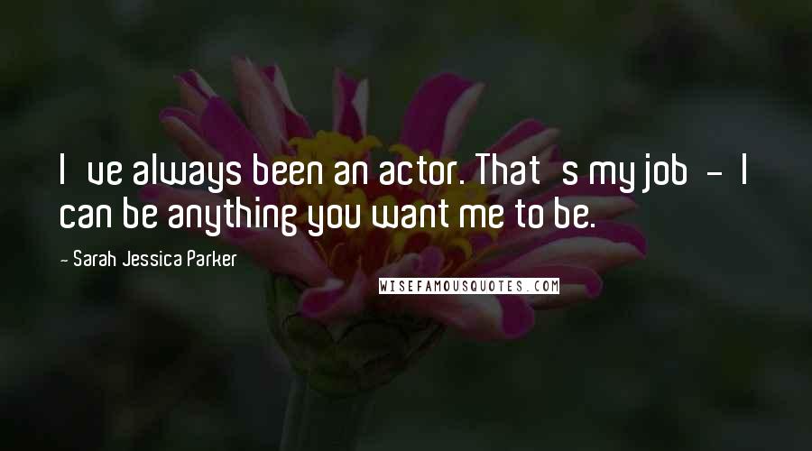 Sarah Jessica Parker Quotes: I've always been an actor. That's my job  -  I can be anything you want me to be.