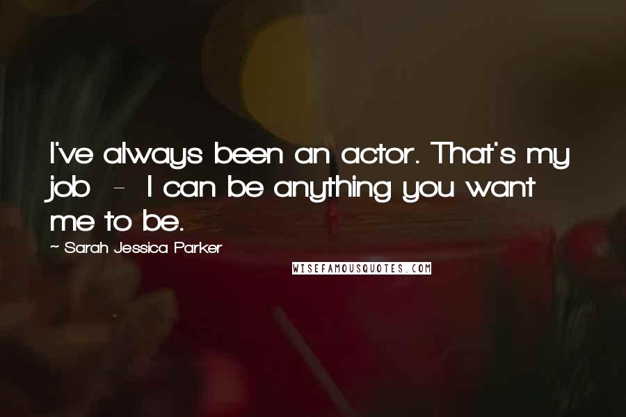 Sarah Jessica Parker Quotes: I've always been an actor. That's my job  -  I can be anything you want me to be.