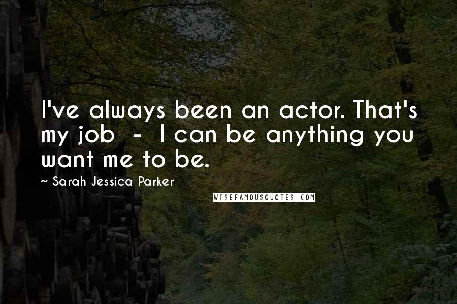 Sarah Jessica Parker Quotes: I've always been an actor. That's my job  -  I can be anything you want me to be.