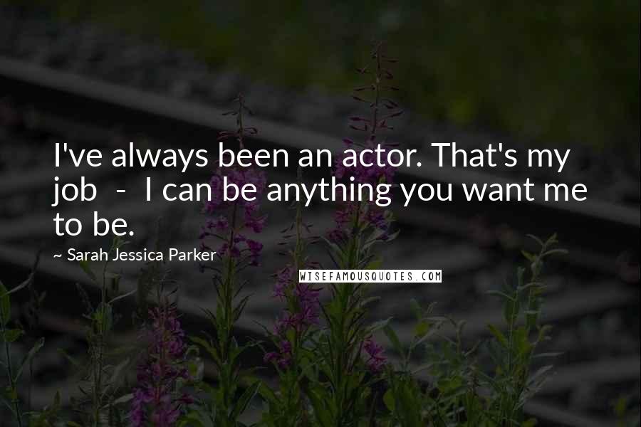 Sarah Jessica Parker Quotes: I've always been an actor. That's my job  -  I can be anything you want me to be.