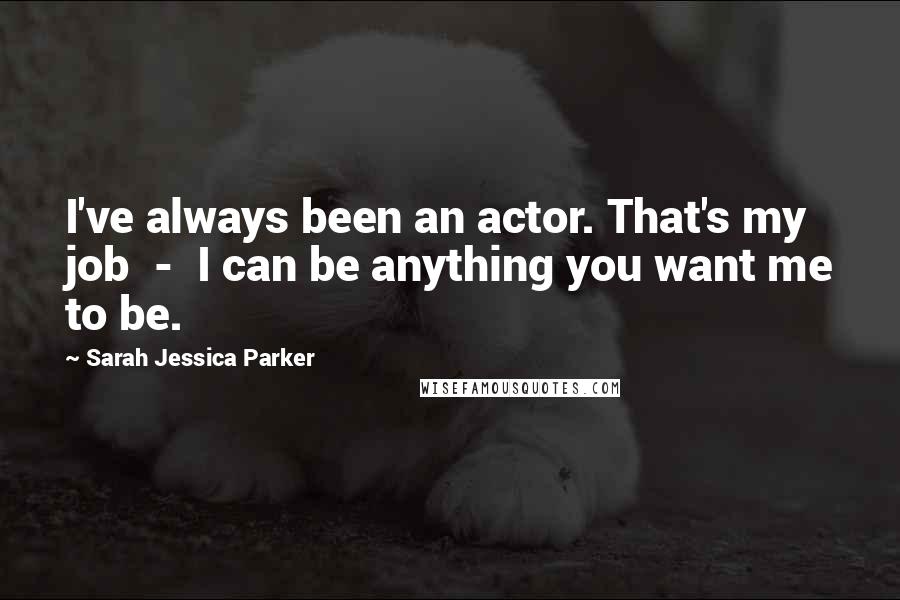 Sarah Jessica Parker Quotes: I've always been an actor. That's my job - I can be anything you want me to be.