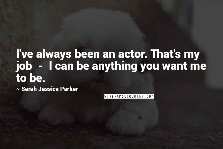 Sarah Jessica Parker Quotes: I've always been an actor. That's my job  -  I can be anything you want me to be.