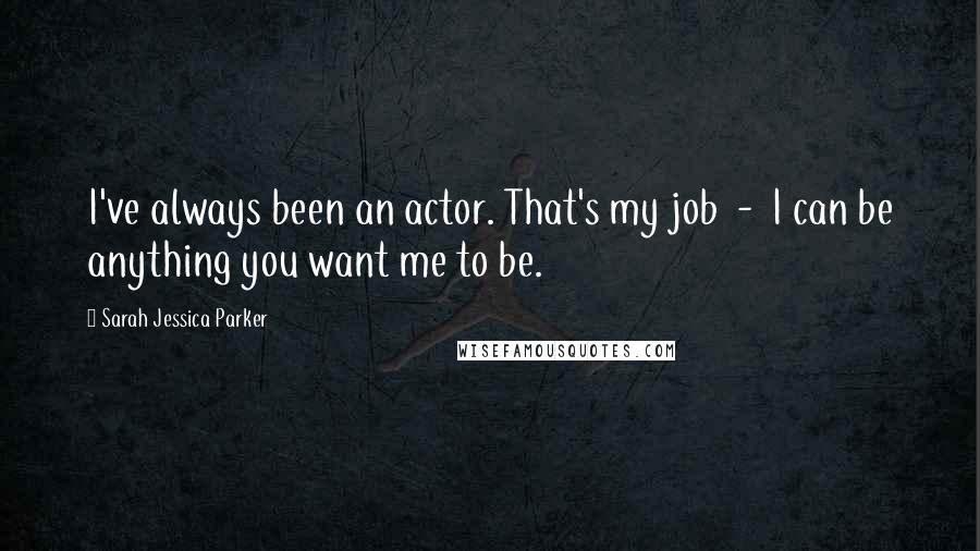 Sarah Jessica Parker Quotes: I've always been an actor. That's my job - I can be anything you want me to be.
