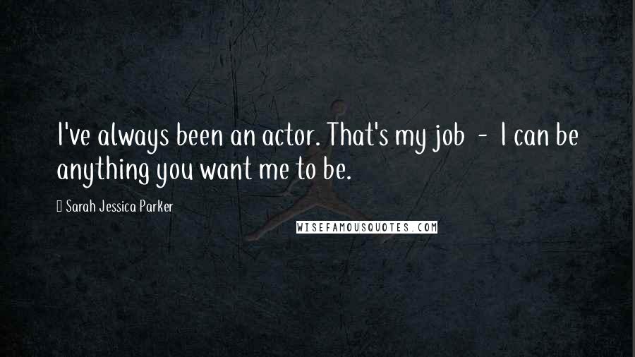 Sarah Jessica Parker Quotes: I've always been an actor. That's my job  -  I can be anything you want me to be.