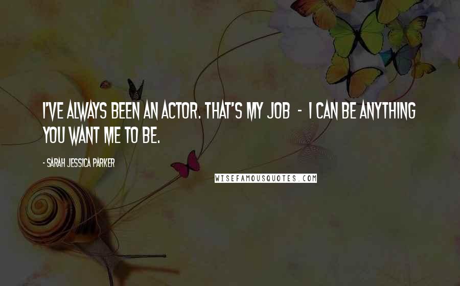 Sarah Jessica Parker Quotes: I've always been an actor. That's my job  -  I can be anything you want me to be.