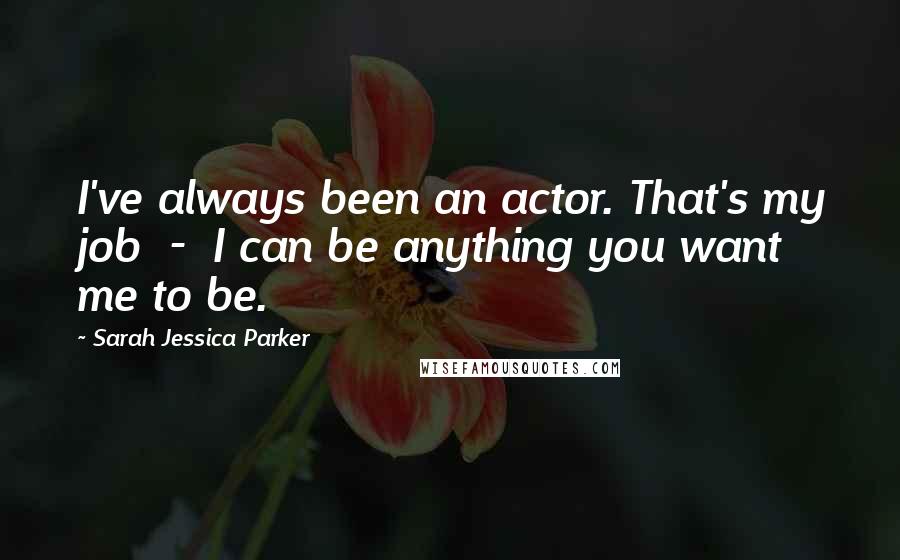 Sarah Jessica Parker Quotes: I've always been an actor. That's my job  -  I can be anything you want me to be.