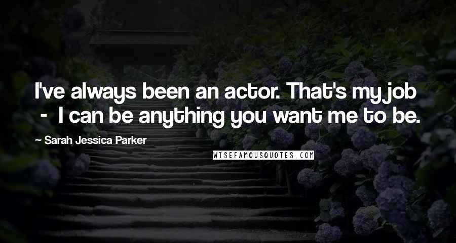Sarah Jessica Parker Quotes: I've always been an actor. That's my job - I can be anything you want me to be.