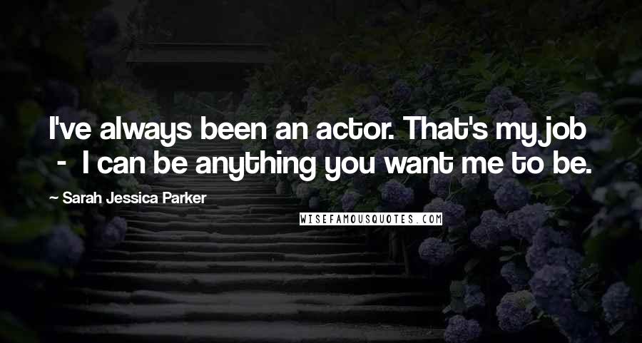 Sarah Jessica Parker Quotes: I've always been an actor. That's my job  -  I can be anything you want me to be.