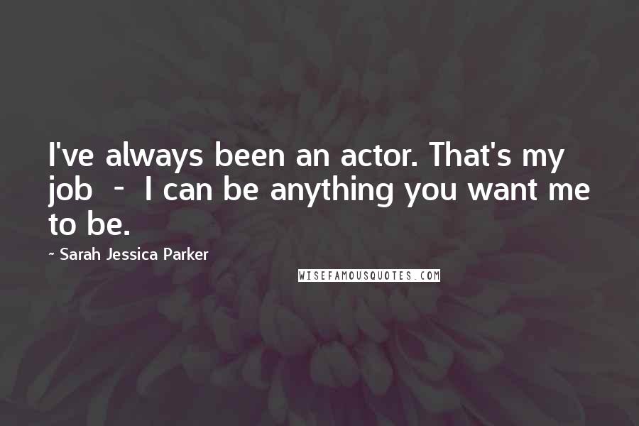 Sarah Jessica Parker Quotes: I've always been an actor. That's my job  -  I can be anything you want me to be.