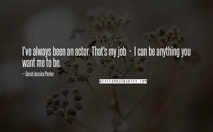 Sarah Jessica Parker Quotes: I've always been an actor. That's my job  -  I can be anything you want me to be.