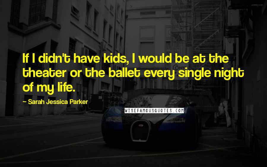 Sarah Jessica Parker Quotes: If I didn't have kids, I would be at the theater or the ballet every single night of my life.