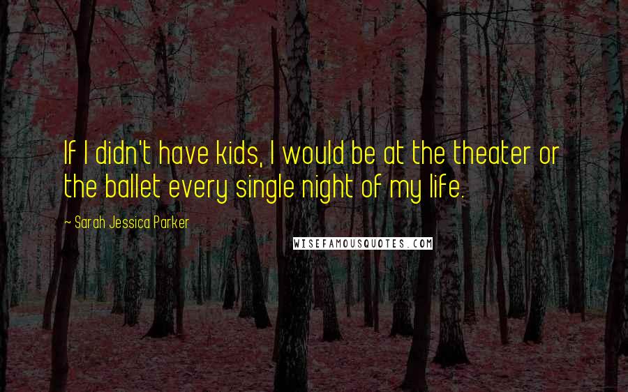 Sarah Jessica Parker Quotes: If I didn't have kids, I would be at the theater or the ballet every single night of my life.