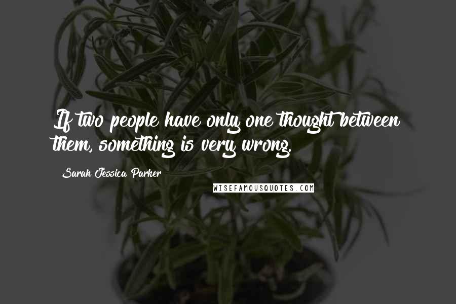 Sarah Jessica Parker Quotes: If two people have only one thought between them, something is very wrong.