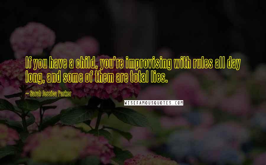 Sarah Jessica Parker Quotes: If you have a child, you're improvising with rules all day long, and some of them are total lies.