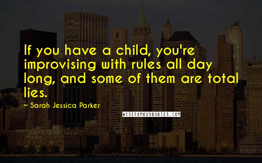 Sarah Jessica Parker Quotes: If you have a child, you're improvising with rules all day long, and some of them are total lies.