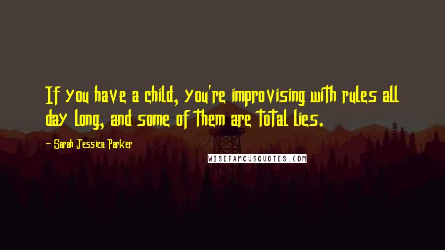 Sarah Jessica Parker Quotes: If you have a child, you're improvising with rules all day long, and some of them are total lies.