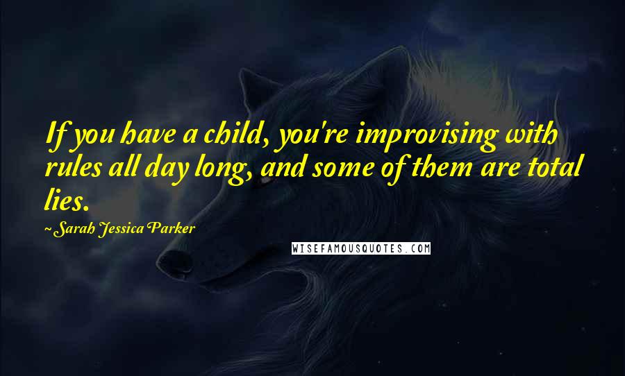 Sarah Jessica Parker Quotes: If you have a child, you're improvising with rules all day long, and some of them are total lies.