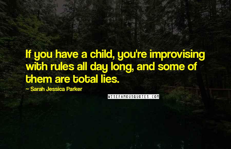 Sarah Jessica Parker Quotes: If you have a child, you're improvising with rules all day long, and some of them are total lies.
