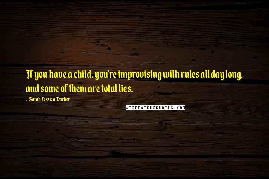 Sarah Jessica Parker Quotes: If you have a child, you're improvising with rules all day long, and some of them are total lies.