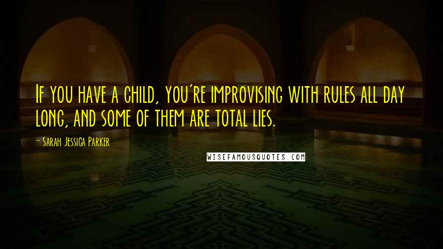 Sarah Jessica Parker Quotes: If you have a child, you're improvising with rules all day long, and some of them are total lies.