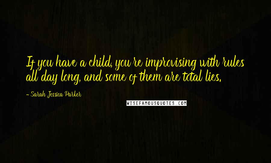 Sarah Jessica Parker Quotes: If you have a child, you're improvising with rules all day long, and some of them are total lies.