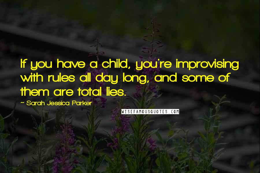 Sarah Jessica Parker Quotes: If you have a child, you're improvising with rules all day long, and some of them are total lies.