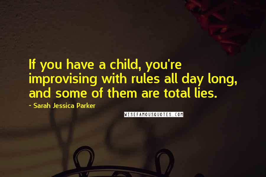 Sarah Jessica Parker Quotes: If you have a child, you're improvising with rules all day long, and some of them are total lies.