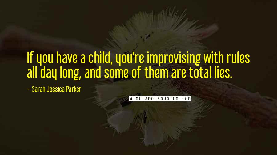 Sarah Jessica Parker Quotes: If you have a child, you're improvising with rules all day long, and some of them are total lies.
