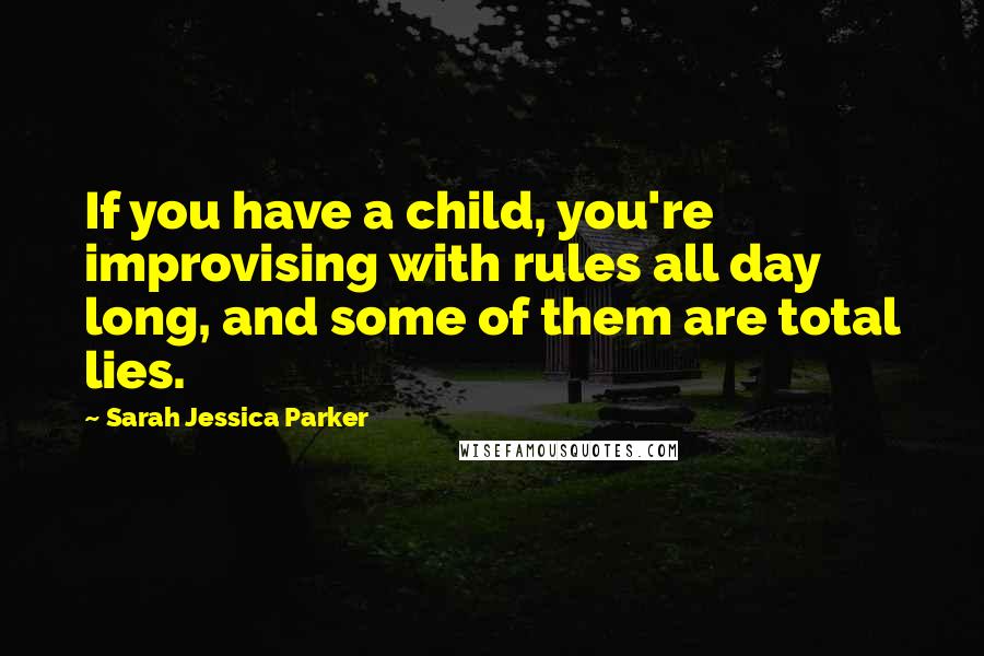 Sarah Jessica Parker Quotes: If you have a child, you're improvising with rules all day long, and some of them are total lies.