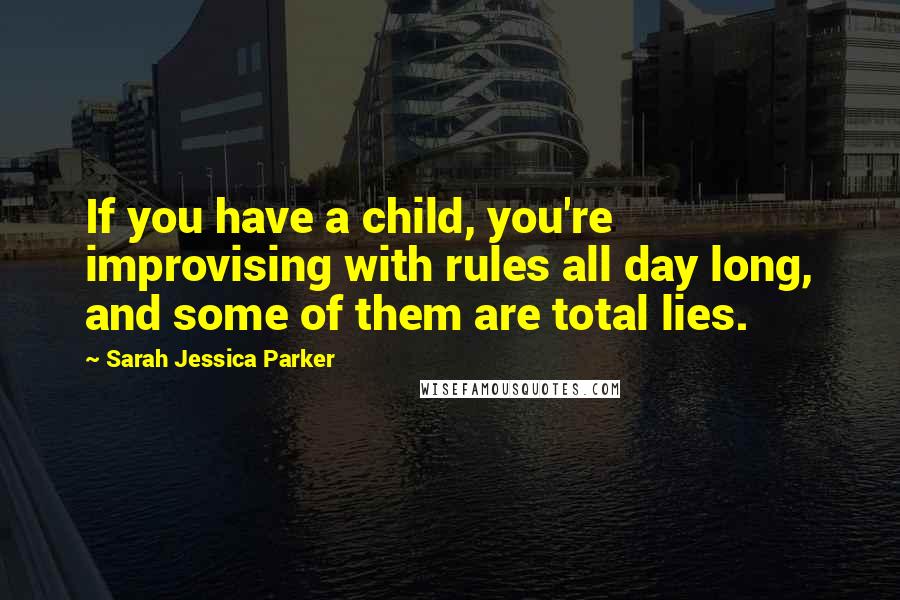 Sarah Jessica Parker Quotes: If you have a child, you're improvising with rules all day long, and some of them are total lies.
